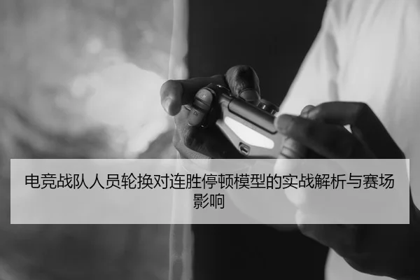 电竞战队人员轮换对连胜停顿模型的实战解析与赛场影响