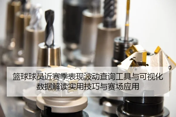 篮球球员近赛季表现波动查询工具与可视化数据解读实用技巧与赛场应用