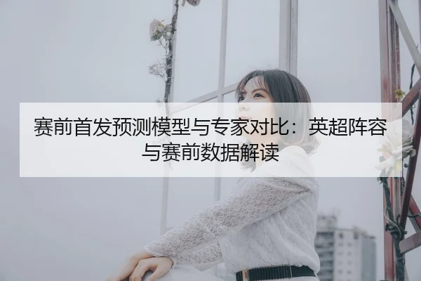 赛前首发预测模型与专家对比：英超阵容与赛前数据解读