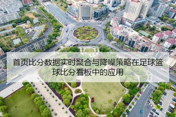 首页比分数据实时聚合与降噪策略在足球篮球比分看板中的应用