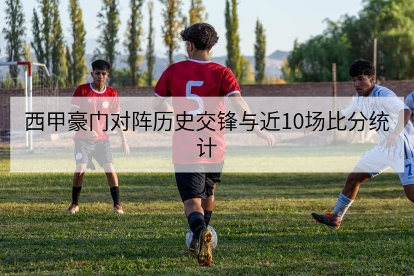 西甲豪门对阵历史交锋与近10场比分统计
